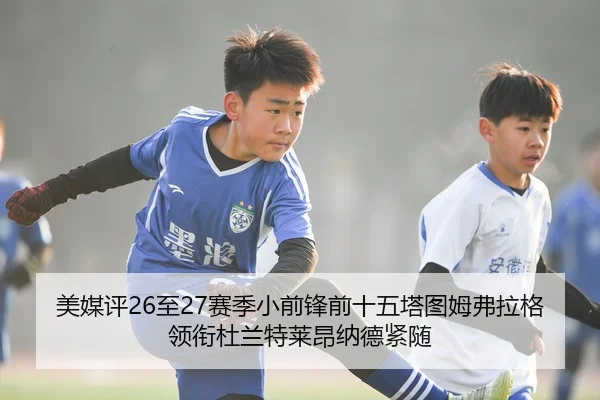 美媒评26至27赛季小前锋前十五塔图姆弗拉格领衔杜兰特莱昂纳德紧随