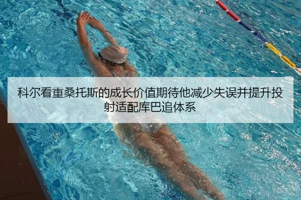 科尔看重桑托斯的成长价值期待他减少失误并提升投射适配库巴追体系